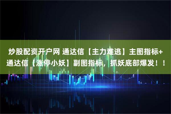 炒股配资开户网 通达信【主力难逃】主图指标+通达信【涨停小妖】副图指标，抓妖底部爆发！！