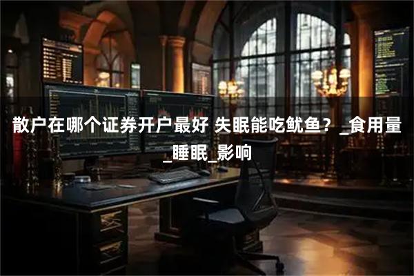 散户在哪个证券开户最好 失眠能吃鱿鱼？_食用量_睡眠_影响