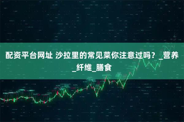 配资平台网址 沙拉里的常见菜你注意过吗？_营养_纤维_膳食