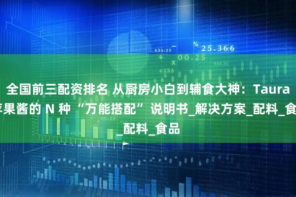 全国前三配资排名 从厨房小白到辅食大神：Taura 苹果酱的 N 种 “万能搭配” 说明书_解决方案_配料_食品