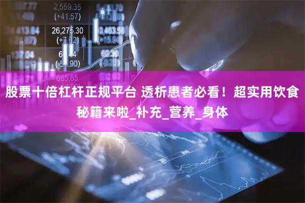 股票十倍杠杆正规平台 透析患者必看！超实用饮食秘籍来啦_补充_营养_身体