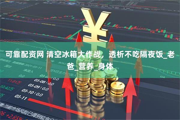 可靠配资网 清空冰箱大作战，透析不吃隔夜饭_老爸_营养_身体
