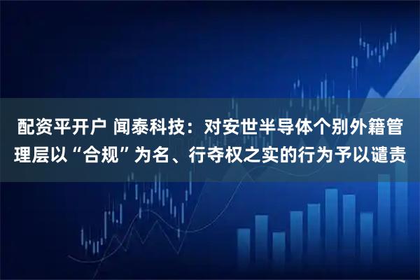 配资平开户 闻泰科技：对安世半导体个别外籍管理层以“合规”为名、行夺权之实的行为予以谴责